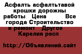 Асфалть асфалтьтавой крошки дорожны работы › Цена ­ 500 - Все города Строительство и ремонт » Другое   . Карелия респ.